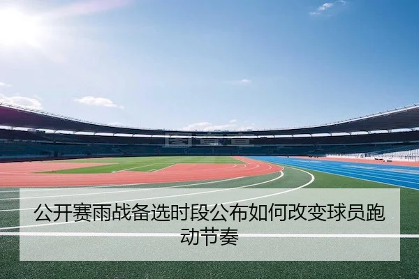 公开赛雨战备选时段公布如何改变球员跑动节奏